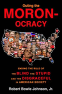 Outing the Moronocracy: Ending the Rule of the Blind, the Stupid, and the Disgraceful in American Society