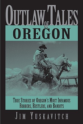 Outlaw Tales of Oregon: True Stories of Oregon's Most Infamous Robbers, Rustlers, and Bandits - Yuskavitch, Jim