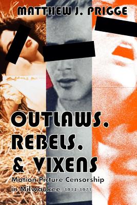 Outlaws, Rebels, & Vixens: Motion Picture Censorship in Milwaukee, 1914-1971 - Prigge, Matthew J