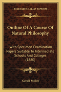 Outline of a Course of Natural Philosophy: With Specimen Examination Papers Suitable to Intermediate Schools and Colleges (1880)