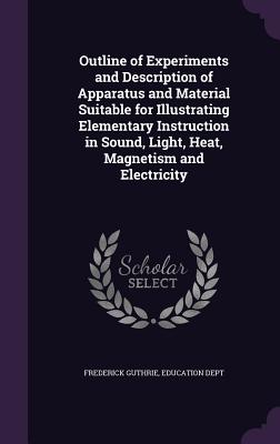 Outline of Experiments and Description of Apparatus and Material Suitable for Illustrating Elementary Instruction in Sound, Light, Heat, Magnetism and Electricity - Guthrie, Frederick, and Education Dept (Creator)
