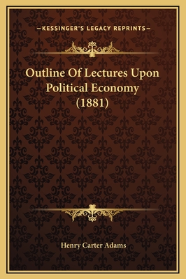 Outline of Lectures Upon Political Economy (1881) - Adams, Henry Carter