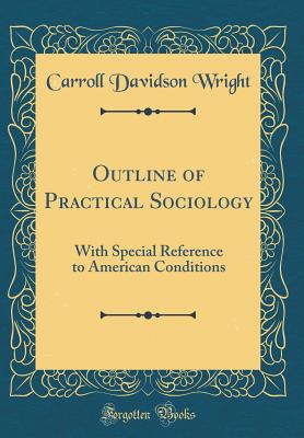 Outline of Practical Sociology: With Special Reference to American Conditions (Classic Reprint) - Wright, Carroll Davidson