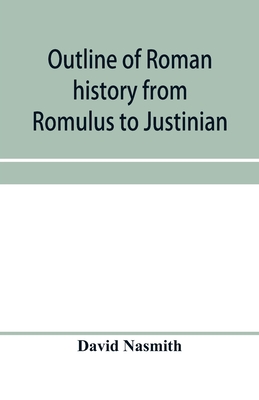 Outline of Roman history from Romulus to Justinian: (including translations of the Twelve tables, the Institutes of Gaius, and the Institutes of Justinian): with special reference to the growth, development and decay of Roman jurisprudence - Nasmith, David