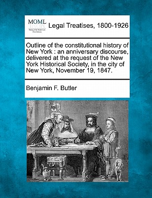 Outline of the Constitutional History of New York: An Anniversary Discourse, Delivered at the Request of the New York Historical Society, in the City of New York, November 19, 1847. - Butler, Benjamin F