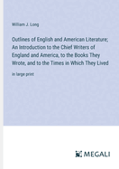 Outlines of English and American Literature; An Introduction to the Chief Writers of England and America, to the Books They Wrote, and to the Times in Which They Lived: in large print