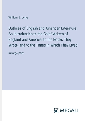 Outlines of English and American Literature; An Introduction to the Chief Writers of England and America, to the Books They Wrote, and to the Times in Which They Lived: in large print - Long, William J