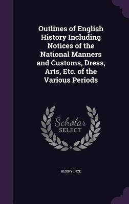 Outlines of English History Including Notices of the National Manners and Customs, Dress, Arts, Etc. of the Various Periods - Ince, Henry