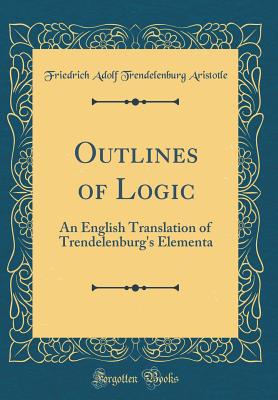 Outlines of Logic: An English Translation of Trendelenburg's Elementa (Classic Reprint) - Aristotle, Friedrich Adolf Trendelenburg