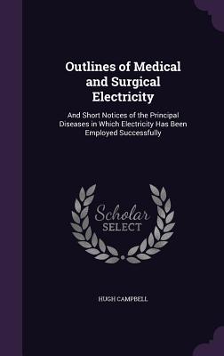 Outlines of Medical and Surgical Electricity: And Short Notices of the Principal Diseases in Which Electricity Has Been Employed Successfully - Campbell, Hugh, MD