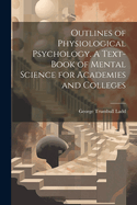 Outlines of Physiological Psychology. A Text-book of Mental Science for Academies and Colleges