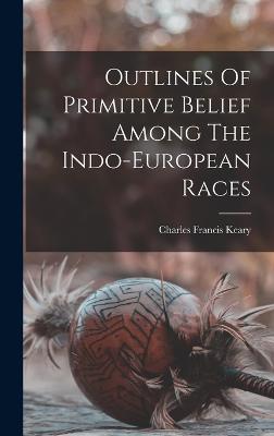 Outlines Of Primitive Belief Among The Indo-european Races - Keary, Charles Francis