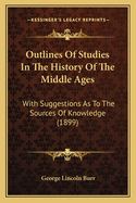 Outlines Of Studies In The History Of The Middle Ages: With Suggestions As To The Sources Of Knowledge (1899)