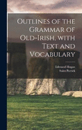 Outlines of the Grammar of Old-Irish, with Text and Vocabulary