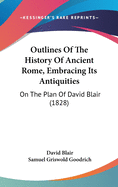 Outlines of the History of Ancient Rome, Embracing Its Antiquities: On the Plan of David Blair (1828)