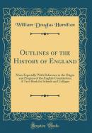 Outlines of the History of England: More Especially with Reference to the Origin and Progress of the English Constitution; A Text-Book for Schools and Colleges (Classic Reprint)