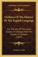 Outlines Of The History Of The English Language: For The Use Of The Junior Classes In Colleges And The Classes In Schools (1867)