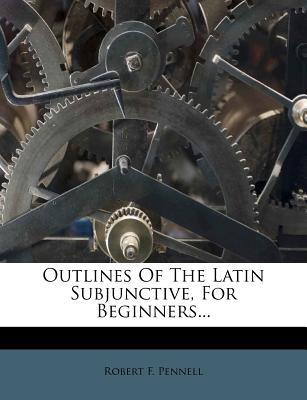 Outlines of the Latin Subjunctive, for Beginners... - Pennell, Robert F