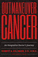 Outmaneuver Cancer: An Integrative Doctor's Journey Volume 1