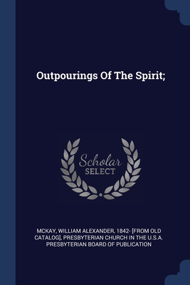 Outpourings Of The Spirit; - McKay, William Alexander 1842- [From Ol (Creator), and Presbyterian Church in the U S a Presby (Creator)