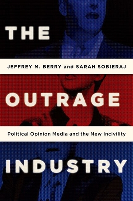 Outrage Industry: Political Opinion Media and the New Incivility - Berry, Jeffrey M, and Sobieraj, Sarah