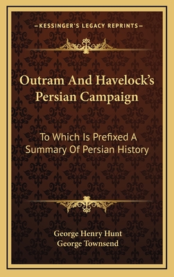 Outram and Havelock's Persian Campaign: To Which Is Prefixed a Summary of Persian History - Hunt, George Henry, and Townsend, George