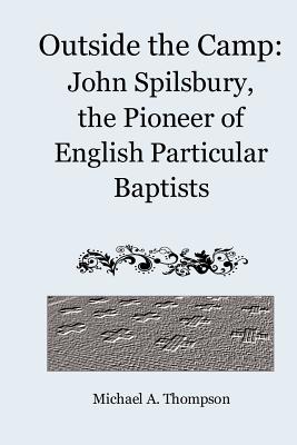 Outside the Camp: John Spilsbury, the Pioneer of English Particular Baptists - Thompson, Michael a