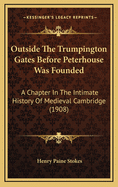 Outside the Trumpington Gates Before Peterhouse Was Founded: A Chapter in the Intimate History of Medieval Cambridge (1908)