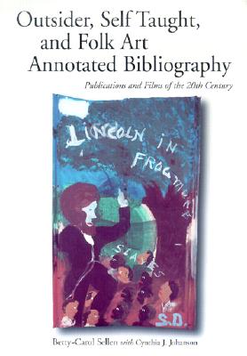 Outsider, Self Taught, and Folk Art Annotated Bibliography: Publications and Films of the 20th Century - Sellen, Betty-Carol, and Johanson, Cynthia J