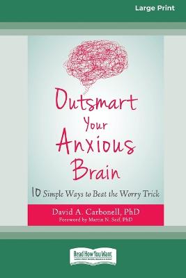 Outsmart Your Anxious Brain: Ten Simple Ways to Beat the Worry Trick (Large Print 16 Pt Edition) - Carbonell, David A
