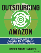 Outsourcing Amazon: A Simple System for Automating the 3 Hardest Parts of Your Amazon Business: Complete Webinar Transcripts (Fba Mastery Transcript Series)