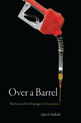 Over a Barrel: The Costs of U.S. Foreign Oil Dependence - Duffield, John S