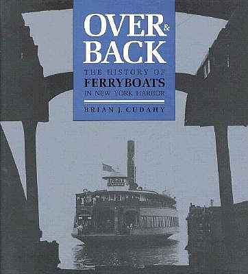 Over and Back: The History of Ferryboats in NY Harbor - Cudahy, Brian J