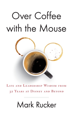 Over Coffee with the Mouse: Life and Leadership Wisdom from 32 Years at Disney and Beyond - Rucker, Mark