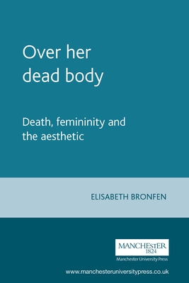 Over Her Dead Body: Death, Femininity and the Aesthetic - Bronfen, Elisabeth