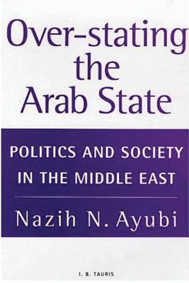 Over-Stating the Arab State: Politics and Society in the Middle East - Ayubi, Nazih N