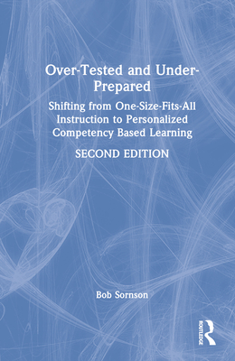 Over-Tested and Under-Prepared: Shifting from One-Size-Fits-All Instruction to Personalized Competency Based Learning - Sornson, Bob