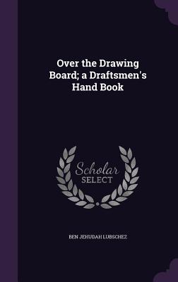 Over the Drawing Board; a Draftsmen's Hand Book - Lubschez, Ben Jehudah