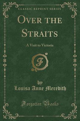 Over the Straits: A Visit to Victoria (Classic Reprint) - Meredith, Louisa Anne