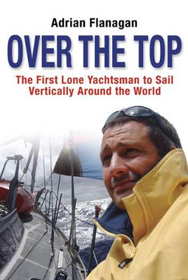 Over the Top: The First Lone Yachtsman to Sail Vertically Around the World - Flanagan, Adrian