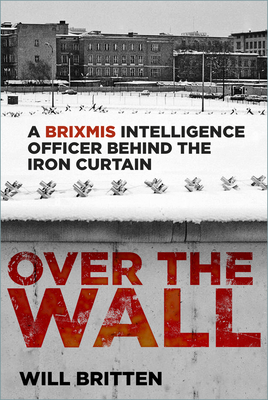 Over the Wall: A BRIXMIS Intelligence Officer Behind the Iron Curtain - Britten, Will