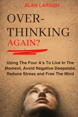 Over-thinking Again?: Using The Four A's To Live In The Moment, Avoid Negative Deepstate, Reduce Stress and Free The Mind - Larson, Alan