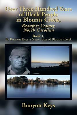 Over Three Hundred Years of Black People in Blounts Creek, Beaufort County, North Carolina: Book 1, by Bunyon Keys a Native Son of Blounts Creek - Keys, Bunyon