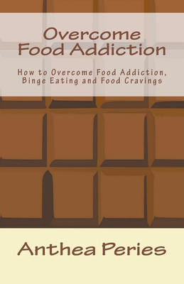 Overcome Food Addiction: How to Overcome Food Addiction, Binge Eating and Food Cravings - Peries, Anthea