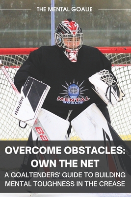 Overcome Obstacles & Own the Net!: A Goaltenders' Guide to Building Mental Toughness in the Crease - Christopher, Austin, and Goalie, The Mental