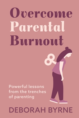 Overcome Parental Burnout: Powerful Lessons from the Trenches of Parenting - Byrne, Deborah