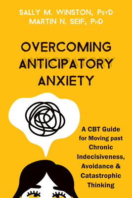 Overcoming Anticipatory Anxiety: A CBT Guide for Moving Past Chronic Indecisiveness, Avoidance, and Catastrophic Thinking - Winston, Sally M, PsyD, and Seif, Martin N, PhD