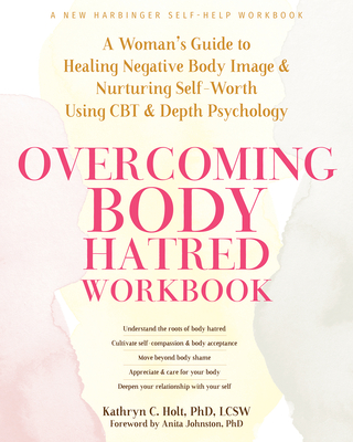 Overcoming Body Hatred Workbook: A Woman's Guide to Healing Negative Body Image and Nurturing Self-Worth Using CBT and Depth Psychology - Holt, Kathryn C, PhD, and Johnston, Anita, PhD (Foreword by)
