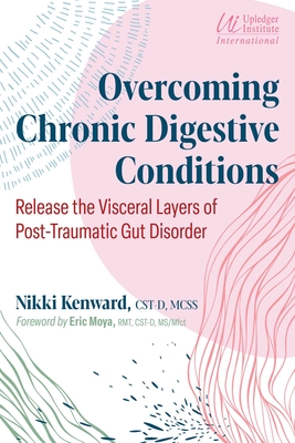 Overcoming Chronic Digestive Conditions: Release the Visceral Layers of Post-Traumatic Gut Disorder - Kenward, Nikki, and Moya, Eric (Foreword by)