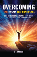 Overcoming Fear to Gain Self Confidence: Your Guide to Breaking Free From Doubt and Embracing Your True Potential